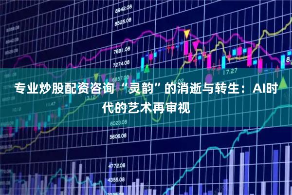 专业炒股配资咨询 “灵韵”的消逝与转生：AI时代的艺术再审视