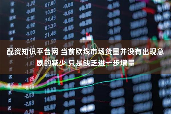 配资知识平台网 当前欧线市场货量并没有出现急剧的减少 只是缺乏进一步增量