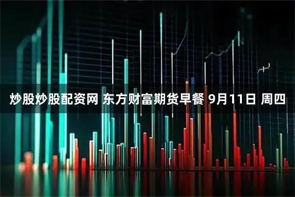 炒股炒股配资网 东方财富期货早餐 9月11日 周四
