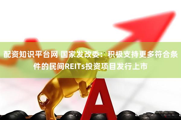 配资知识平台网 国家发改委：积极支持更多符合条件的民间REITs投资项目发行上市