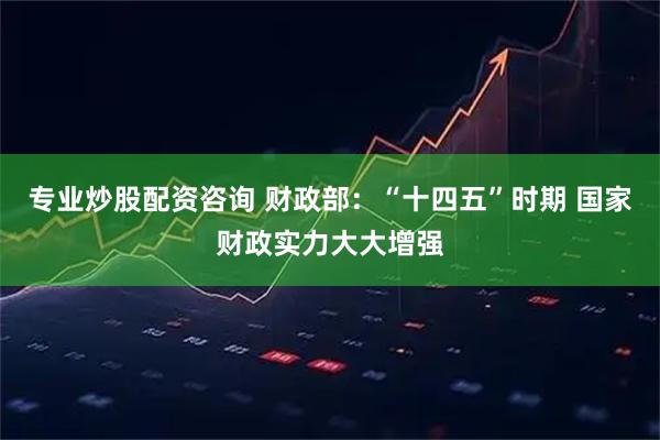 专业炒股配资咨询 财政部：“十四五”时期 国家财政实力大大增强