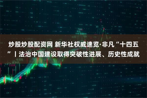 炒股炒股配资网 新华社权威速览·非凡“十四五”丨法治中国建设取得突破性进展、历史性成就