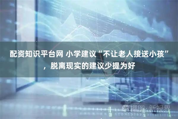 配资知识平台网 小学建议“不让老人接送小孩”，脱离现实的建议少提为好