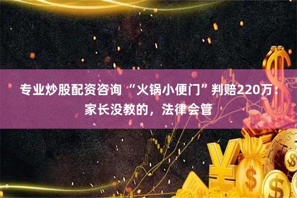专业炒股配资咨询 “火锅小便门”判赔220万：家长没教的，法律会管