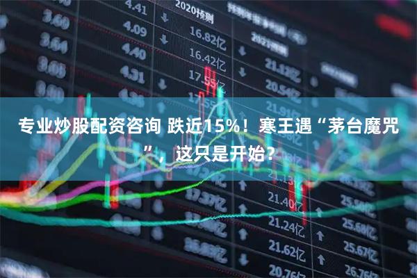 专业炒股配资咨询 跌近15%！寒王遇“茅台魔咒”，这只是开始？