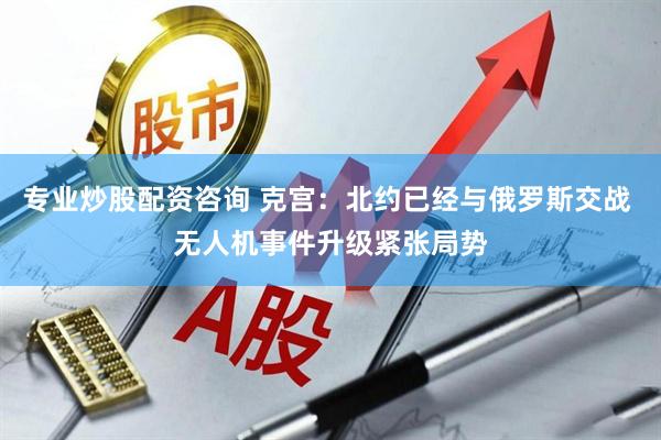 专业炒股配资咨询 克宫：北约已经与俄罗斯交战 无人机事件升级紧张局势