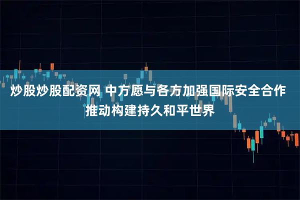 炒股炒股配资网 中方愿与各方加强国际安全合作 推动构建持久和平世界