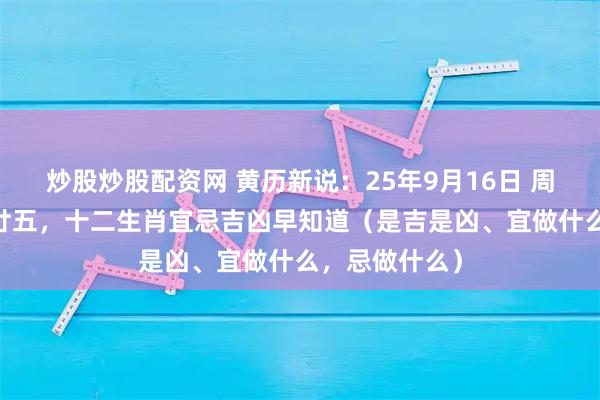 炒股炒股配资网 黄历新说：25年9月16日 周二 农历七月廿五，十二生肖宜忌吉凶早知道（是吉是凶、宜做什么，忌做什么）