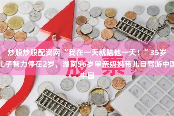炒股炒股配资网 “我在一天就陪他一天！”35岁儿子智力停在2岁，湖南56岁单亲妈妈带儿自驾游中国