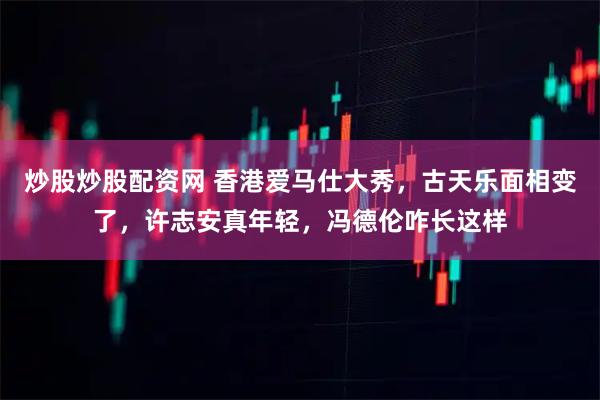 炒股炒股配资网 香港爱马仕大秀，古天乐面相变了，许志安真年轻，冯德伦咋长这样