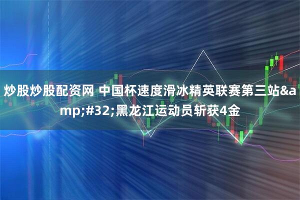 炒股炒股配资网 中国杯速度滑冰精英联赛第三站 黑龙江运动员斩获4金