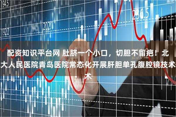 配资知识平台网 肚脐一个小口，切胆不留疤！北大人民医院青岛医院常态化开展肝胆单孔腹腔镜技术