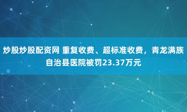炒股炒股配资网 重复收费、超标准收费，青龙满族自治县医院被罚23.37万元