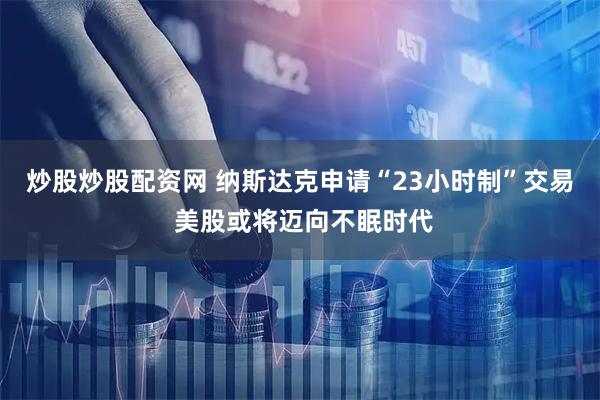 炒股炒股配资网 纳斯达克申请“23小时制”交易 美股或将迈向不眠时代