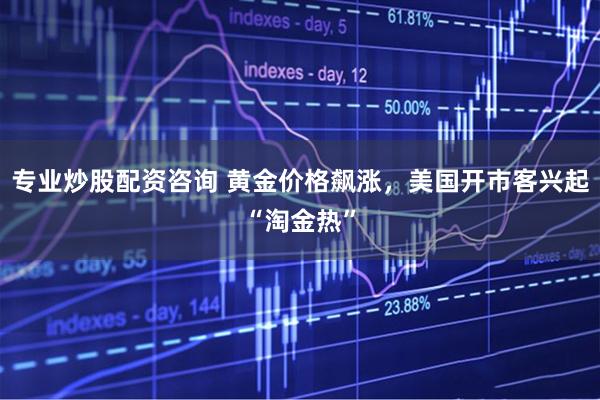 专业炒股配资咨询 黄金价格飙涨，美国开市客兴起“淘金热”