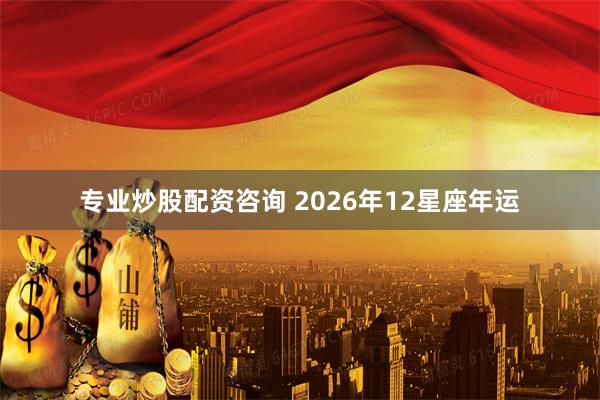 专业炒股配资咨询 2026年12星座年运