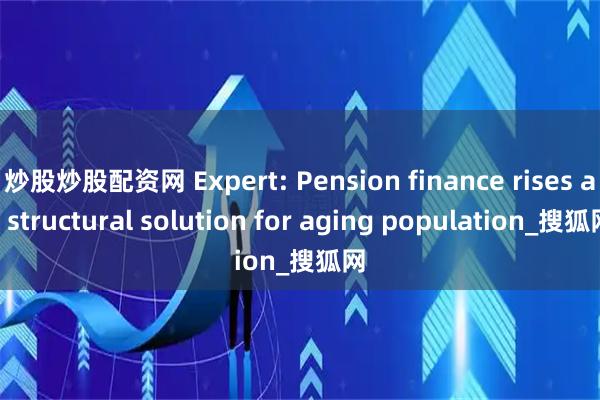 炒股炒股配资网 Expert: Pension finance rises as structural solution for aging population_搜狐网