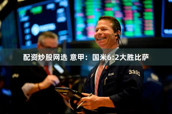 配资炒股网选 意甲：国米6:2大胜比萨