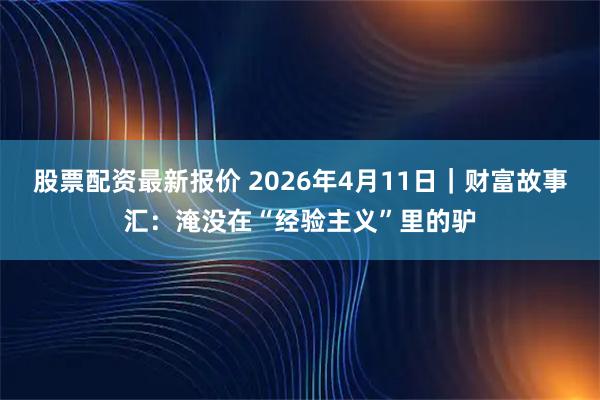 股票配资最新报价 2026年4月11日｜财富故事汇：淹没在“经验主义”里的驴
