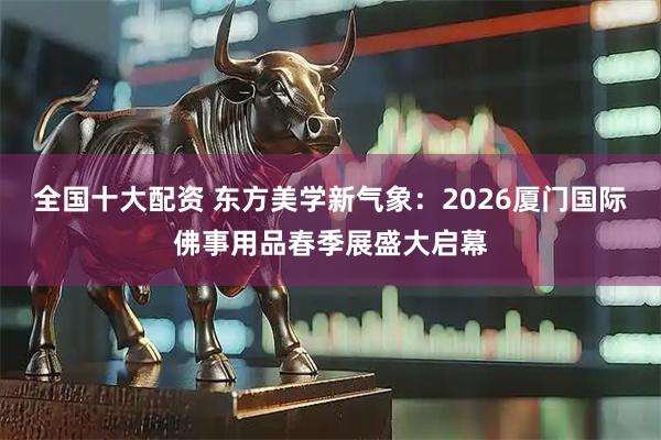 全国十大配资 东方美学新气象：2026厦门国际佛事用品春季展盛大启幕