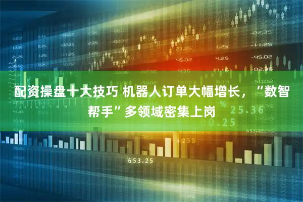 配资操盘十大技巧 机器人订单大幅增长，“数智帮手”多领域密集上岗