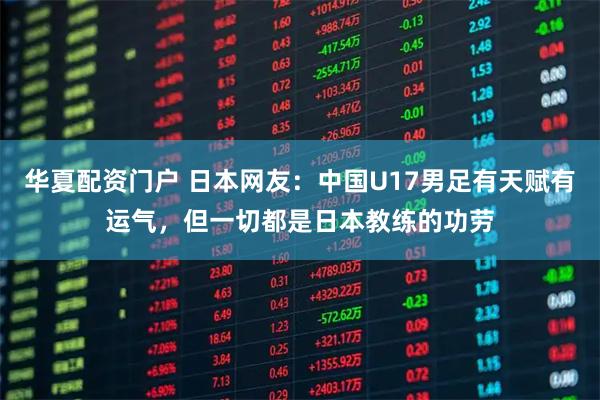 华夏配资门户 日本网友：中国U17男足有天赋有运气，但一切都是日本教练的功劳