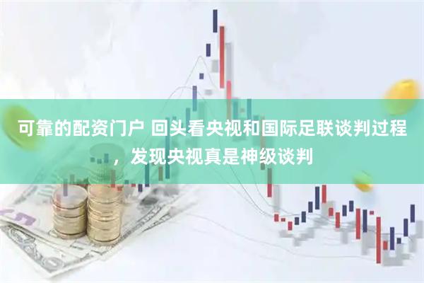 可靠的配资门户 回头看央视和国际足联谈判过程，发现央视真是神级谈判