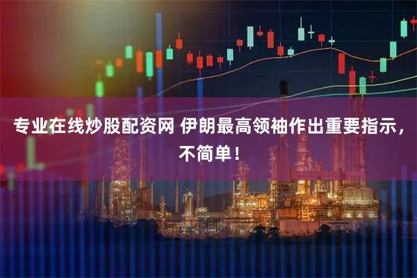 专业在线炒股配资网 伊朗最高领袖作出重要指示，不简单！