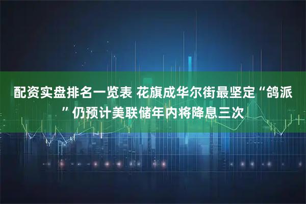 配资实盘排名一览表 花旗成华尔街最坚定“鸽派”仍预计美联储年内将降息三次